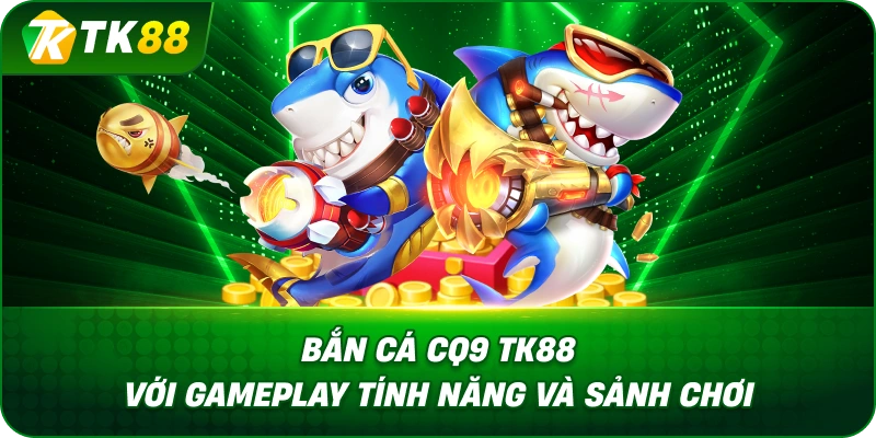 Bắn Cá Cq9 TK88 Với Gameplay Tính Năng Và Sảnh Chơi