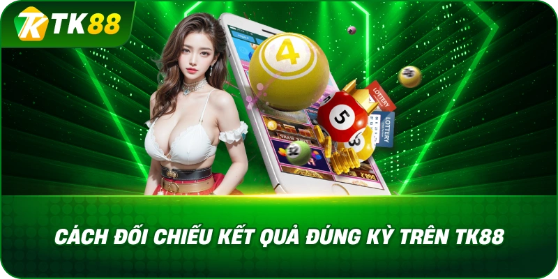 Cách Đối Chiếu Kết Quả Đúng Kỳ Trên TK88