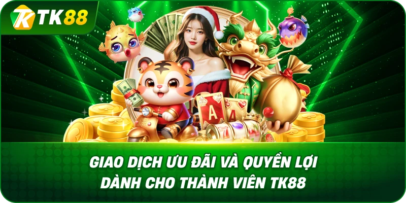 Giao Dịch Ưu Đãi Và Quyền Lợi Dành Cho Thành Viên TK88