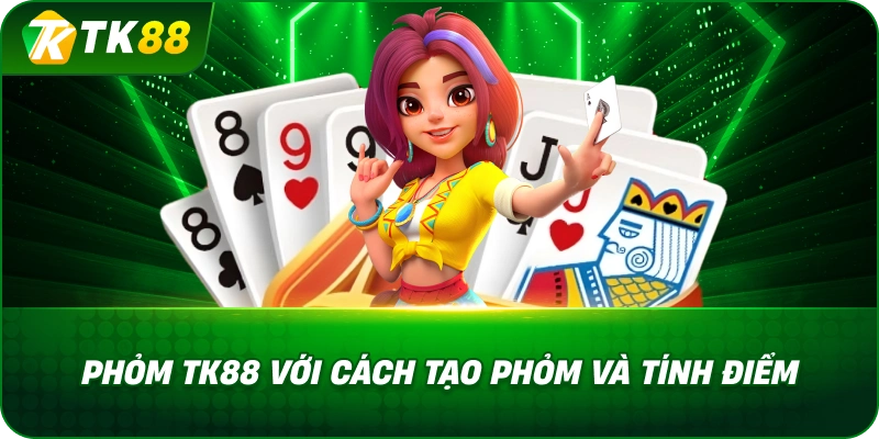 Phỏm TK88 Với Cách Tạo Phỏm Và Tính Điểm