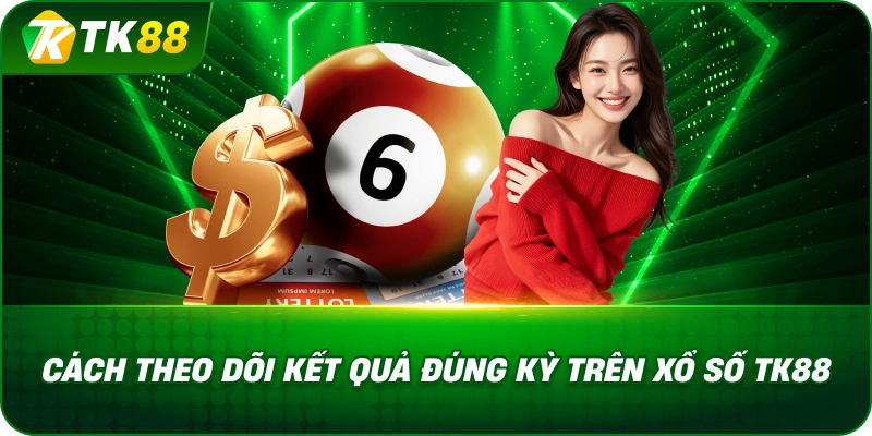 Cách Theo Dõi Kết Quả Đúng Kỳ Trên Xổ Số TK88