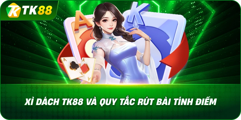 Xì Dách TK88 Và Quy Tắc Rút Bài Tính Điểm